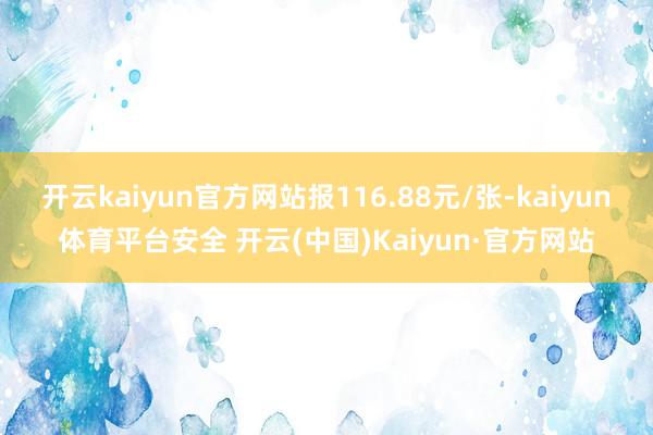 开云kaiyun官方网站报116.88元/张-kaiyun体育平台安全 开云(中国)Kaiyun·官方网站