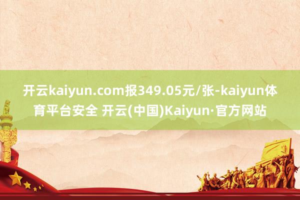 开云kaiyun.com报349.05元/张-kaiyun体育平台安全 开云(中国)Kaiyun·官方网站