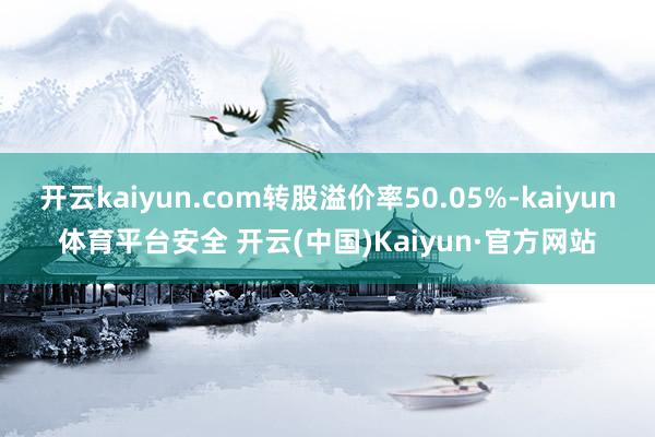 开云kaiyun.com转股溢价率50.05%-kaiyun体育平台安全 开云(中国)Kaiyun·官方网站