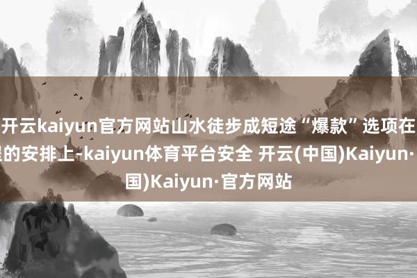 开云kaiyun官方网站山水徒步成短途“爆款”选项在出游行程的安排上-kaiyun体育平台安全 开云(中国)Kaiyun·官方网站