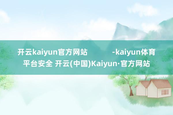 开云kaiyun官方网站            -kaiyun体育平台安全 开云(中国)Kaiyun·官方网站