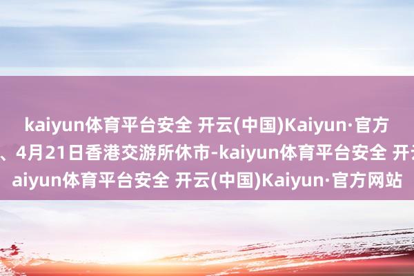 kaiyun体育平台安全 开云(中国)Kaiyun·官方网站为2025年4月18日、4月21日香港交游所休市-kaiyun体育平台安全 开云(中国)Kaiyun·官方网站
