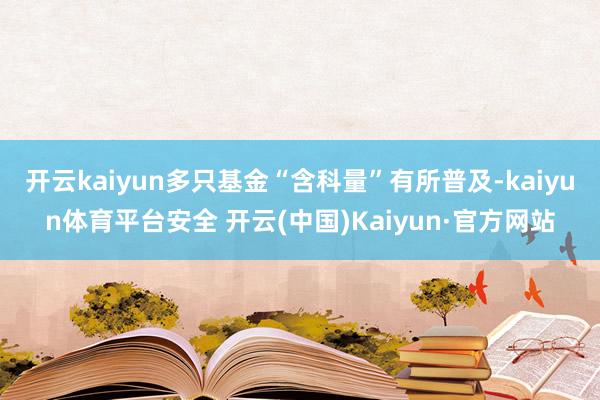开云kaiyun多只基金“含科量”有所普及-kaiyun体育平台安全 开云(中国)Kaiyun·官方网站