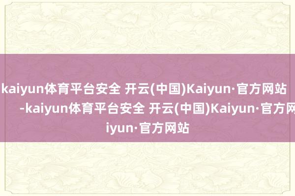 kaiyun体育平台安全 开云(中国)Kaiyun·官方网站            -kaiyun体育平台安全 开云(中国)Kaiyun·官方网站