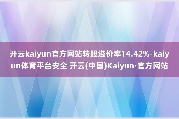 开云kaiyun官方网站转股溢价率14.42%-kaiyun体育平台安全 开云(中国)Kaiyun·官方网站