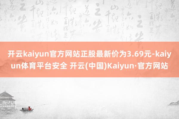 开云kaiyun官方网站正股最新价为3.69元-kaiyun体育平台安全 开云(中国)Kaiyun·官方网站