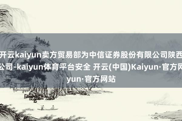 开云kaiyun卖方贸易部为中信证券股份有限公司陕西分公司-kaiyun体育平台安全 开云(中国)Kaiyun·官方网站
