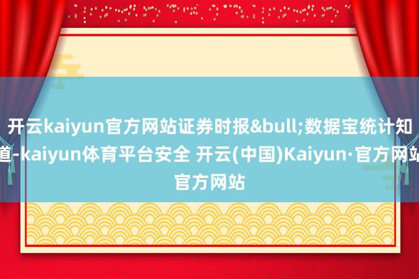 开云kaiyun官方网站证券时报&bull;数据宝统计知道-kaiyun体育平台安全 开云(中国)Kaiyun·官方网站