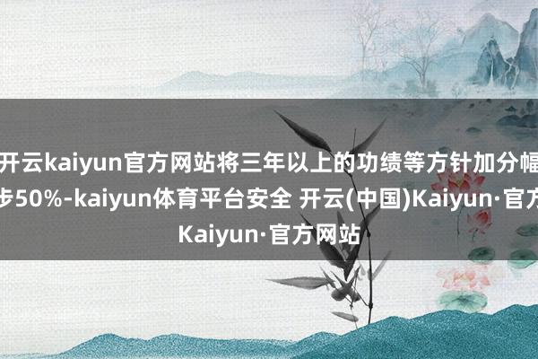 开云kaiyun官方网站将三年以上的功绩等方针加分幅度进步50%-kaiyun体育平台安全 开云(中国)Kaiyun·官方网站