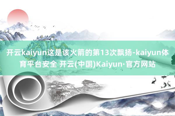 开云kaiyun这是该火箭的第13次飘扬-kaiyun体育平台安全 开云(中国)Kaiyun·官方网站