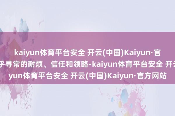 kaiyun体育平台安全 开云(中国)Kaiyun·官方网站它条目两边领有超乎寻常的耐烦、信任和领略-kaiyun体育平台安全 开云(中国)Kaiyun·官方网站