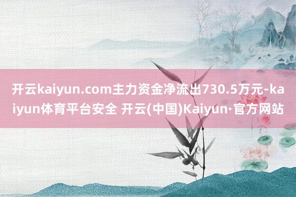 开云kaiyun.com主力资金净流出730.5万元-kaiyun体育平台安全 开云(中国)Kaiyun·官方网站