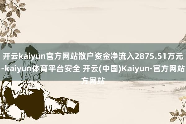 开云kaiyun官方网站散户资金净流入2875.51万元-kaiyun体育平台安全 开云(中国)Kaiyun·官方网站