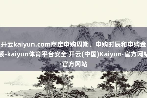 开云kaiyun.com商定申购周期、申购时辰和申购金额-kaiyun体育平台安全 开云(中国)Kaiyun·官方网站