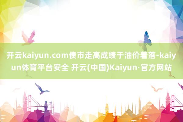 开云kaiyun.com债市走高成绩于油价着落-kaiyun体育平台安全 开云(中国)Kaiyun·官方网站