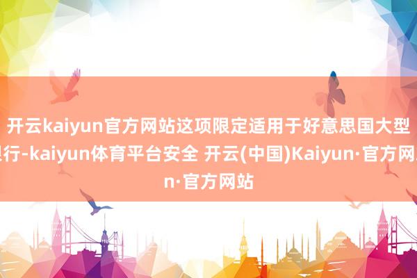 开云kaiyun官方网站　　这项限定适用于好意思国大型银行-kaiyun体育平台安全 开云(中国)Kaiyun·官方网站