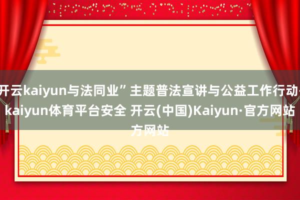 开云kaiyun与法同业”主题普法宣讲与公益工作行动-kaiyun体育平台安全 开云(中国)Kaiyun·官方网站