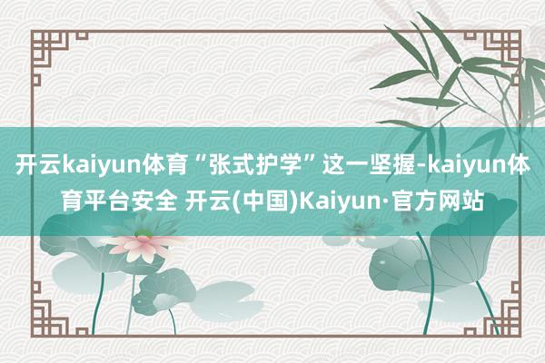 开云kaiyun体育“张式护学”这一坚握-kaiyun体育平台安全 开云(中国)Kaiyun·官方网站