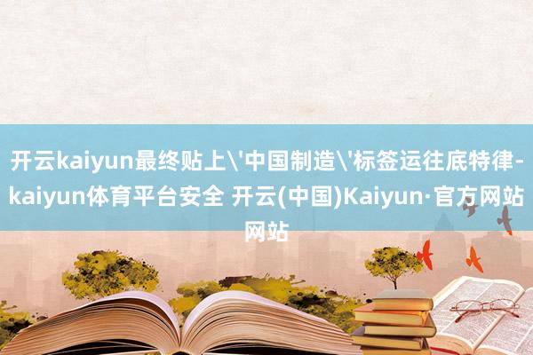 开云kaiyun最终贴上'中国制造'标签运往底特律-kaiyun体育平台安全 开云(中国)Kaiyun·官方网站