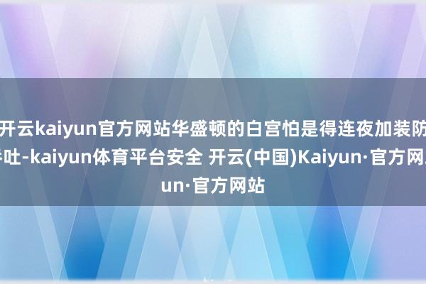 开云kaiyun官方网站华盛顿的白宫怕是得连夜加装防吞吐-kaiyun体育平台安全 开云(中国)Kaiyun·官方网站