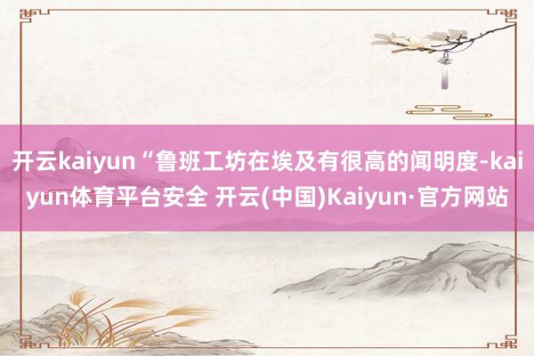 开云kaiyun“鲁班工坊在埃及有很高的闻明度-kaiyun体育平台安全 开云(中国)Kaiyun·官方网站