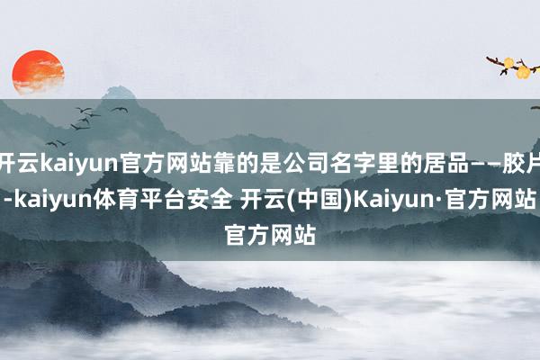 开云kaiyun官方网站靠的是公司名字里的居品——胶片-kaiyun体育平台安全 开云(中国)Kaiyun·官方网站