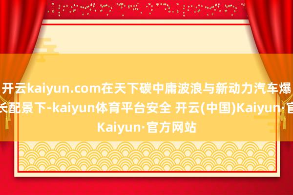 开云kaiyun.com在天下碳中庸波浪与新动力汽车爆发式增长配景下-kaiyun体育平台安全 开云(中国)Kaiyun·官方网站