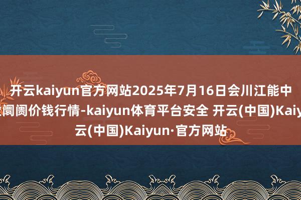 开云kaiyun官方网站2025年7月16日会川江能中药材笼统营业阛阓价钱行情-kaiyun体育平台安全 开云(中国)Kaiyun·官方网站