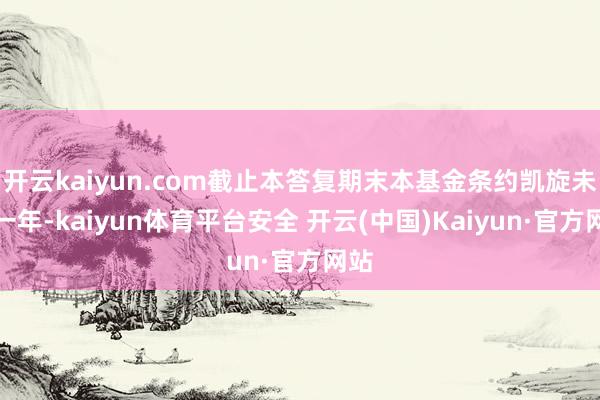 开云kaiyun.com截止本答复期末本基金条约凯旋未满一年-kaiyun体育平台安全 开云(中国)Kaiyun·官方网站
