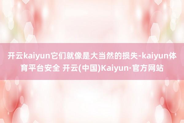 开云kaiyun它们就像是大当然的损失-kaiyun体育平台安全 开云(中国)Kaiyun·官方网站