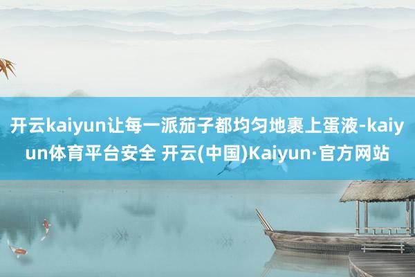 开云kaiyun让每一派茄子都均匀地裹上蛋液-kaiyun体育平台安全 开云(中国)Kaiyun·官方网站
