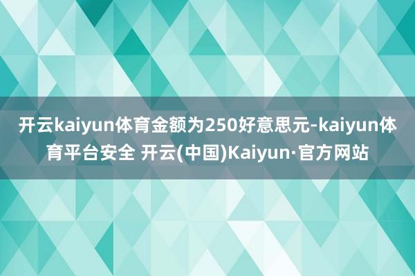 开云kaiyun体育金额为250好意思元-kaiyun体育平台安全 开云(中国)Kaiyun·官方网站