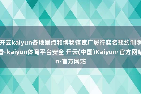 开云kaiyun各地景点和博物馆宽广履行实名预约制照看-kaiyun体育平台安全 开云(中国)Kaiyun·官方网站