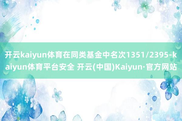 开云kaiyun体育在同类基金中名次1351/2395-kaiyun体育平台安全 开云(中国)Kaiyun·官方网站