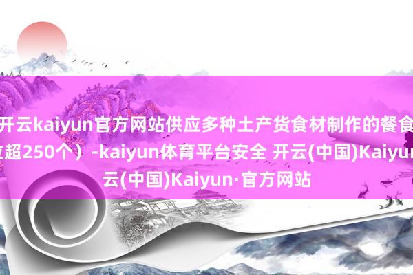 开云kaiyun官方网站供应多种土产货食材制作的餐食（用餐座位超250个）-kaiyun体育平台安全 开云(中国)Kaiyun·官方网站
