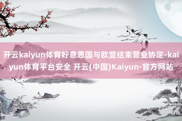 开云kaiyun体育好意思国与欧盟结束营业协定-kaiyun体育平台安全 开云(中国)Kaiyun·官方网站