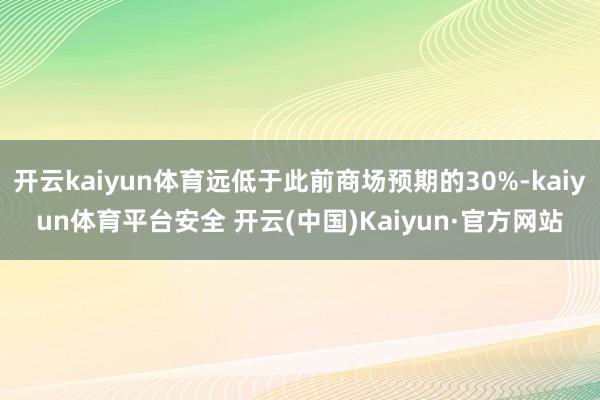 开云kaiyun体育远低于此前商场预期的30%-kaiyun体育平台安全 开云(中国)Kaiyun·官方网站