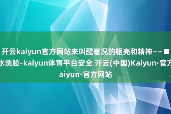 开云kaiyun官方网站来叫醒窘况的躯壳和精神——■用冷水洗脸-kaiyun体育平台安全 开云(中国)Kaiyun·官方网站