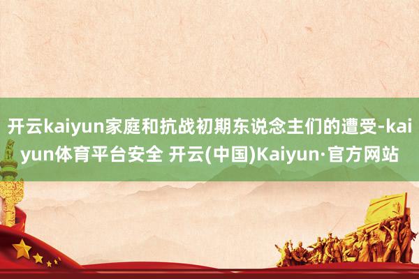 开云kaiyun家庭和抗战初期东说念主们的遭受-kaiyun体育平台安全 开云(中国)Kaiyun·官方网站