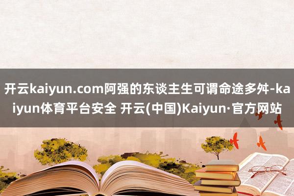 开云kaiyun.com阿强的东谈主生可谓命途多舛-kaiyun体育平台安全 开云(中国)Kaiyun·官方网站