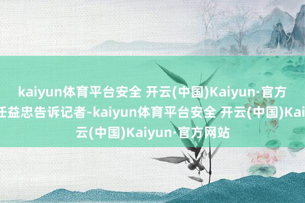 kaiyun体育平台安全 开云(中国)Kaiyun·官方网站”剃头师任益忠告诉记者-kaiyun体育平台安全 开云(中国)Kaiyun·官方网站