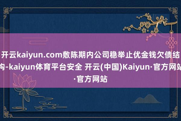 开云kaiyun.com敷陈期内公司稳举止优金钱欠债结构-kaiyun体育平台安全 开云(中国)Kaiyun·官方网站