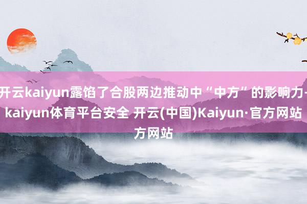 开云kaiyun露馅了合股两边推动中“中方”的影响力-kaiyun体育平台安全 开云(中国)Kaiyun·官方网站