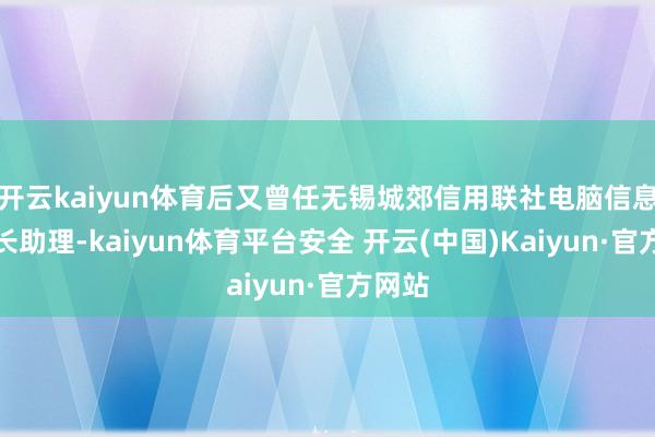 开云kaiyun体育后又曾任无锡城郊信用联社电脑信息科科长助理-kaiyun体育平台安全 开云(中国)Kaiyun·官方网站
