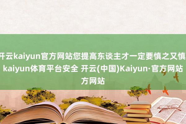 开云kaiyun官方网站您提高东谈主才一定要慎之又慎-kaiyun体育平台安全 开云(中国)Kaiyun·官方网站