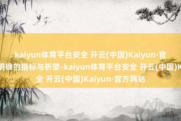 kaiyun体育平台安全 开云(中国)Kaiyun·官方网站还是有了明确的指标与祈望-kaiyun体育平台安全 开云(中国)Kaiyun·官方网站