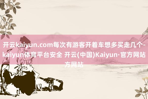 开云kaiyun.com每次有游客开着车想多买走几个-kaiyun体育平台安全 开云(中国)Kaiyun·官方网站
