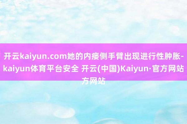 开云kaiyun.com她的内瘘侧手臂出现进行性肿胀-kaiyun体育平台安全 开云(中国)Kaiyun·官方网站