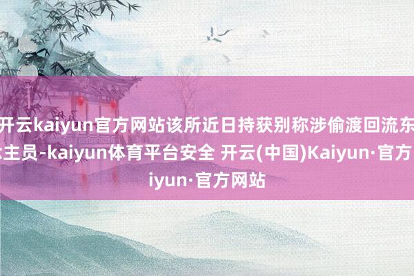 开云kaiyun官方网站该所近日持获别称涉偷渡回流东说念主员-kaiyun体育平台安全 开云(中国)Kaiyun·官方网站