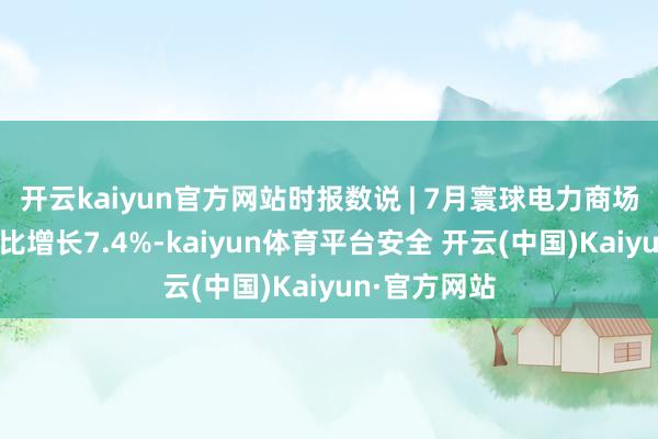 开云kaiyun官方网站时报数说 | 7月寰球电力商场交往电量同比增长7.4%-kaiyun体育平台安全 开云(中国)Kaiyun·官方网站
